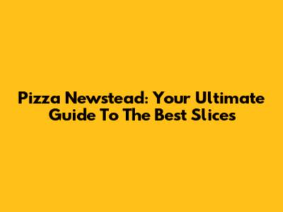 Pizza Newstead: Your Ultimate Guide To The Best Slices