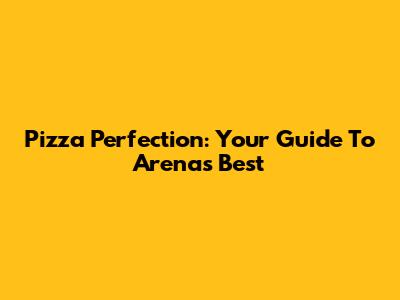 Pizza Perfection: Your Guide To Arena's Best