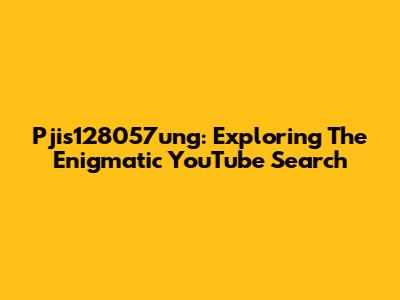 Pjis128057ung: Exploring The Enigmatic YouTube Search