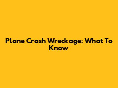Plane Crash Wreckage: What To Know