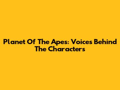 Planet Of The Apes: Voices Behind The Characters