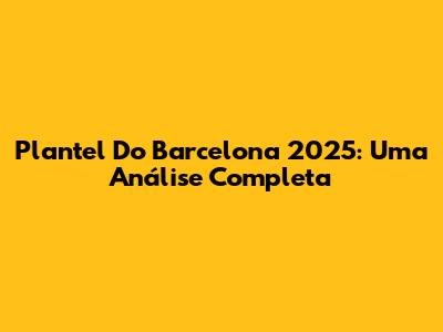 Plantel Do Barcelona 2025: Uma Análise Completa
