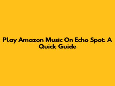 Play Amazon Music On Echo Spot: A Quick Guide