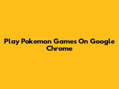 Play Pokemon Games On Google Chrome