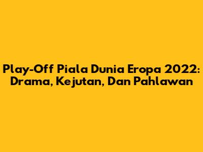 Play-Off Piala Dunia Eropa 2022: Drama, Kejutan, Dan Pahlawan