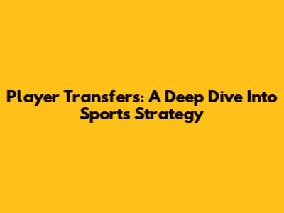 Player Transfers: A Deep Dive Into Sports Strategy
