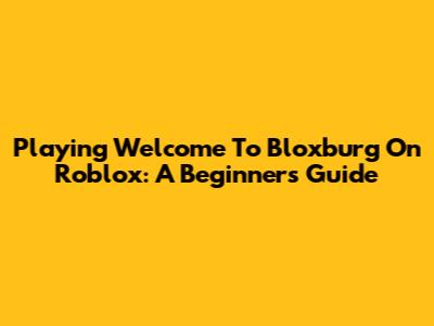 Playing Welcome To Bloxburg On Roblox: A Beginner's Guide