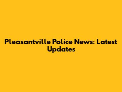 Pleasantville Police News: Latest Updates