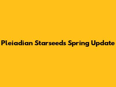 Pleiadian Starseeds Spring Update