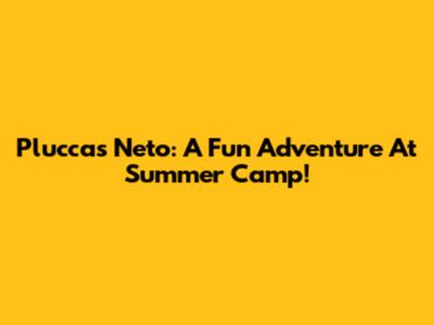 Pluccas Neto: A Fun Adventure At Summer Camp!