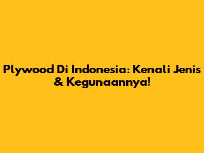 Plywood Di Indonesia: Kenali Jenis & Kegunaannya!
