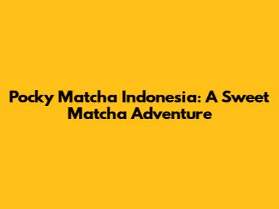 Pocky Matcha Indonesia: A Sweet Matcha Adventure