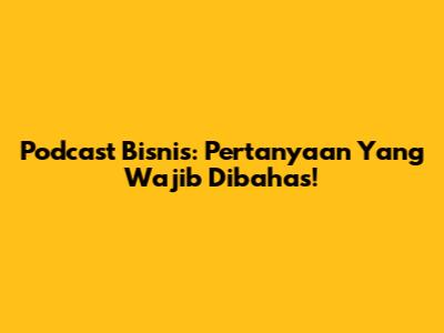 Podcast Bisnis: Pertanyaan Yang Wajib Dibahas!