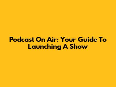 Podcast On Air: Your Guide To Launching A Show