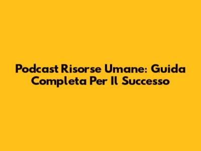 Podcast Risorse Umane: Guida Completa Per Il Successo