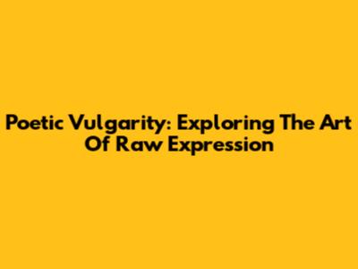 Poetic Vulgarity: Exploring The Art Of Raw Expression