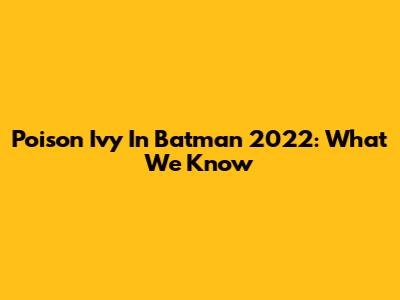 Poison Ivy In Batman 2022: What We Know