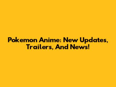 Pokemon Anime: New Updates, Trailers, And News!