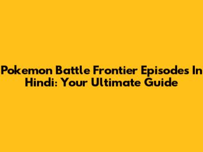 Pokemon Battle Frontier Episodes In Hindi: Your Ultimate Guide