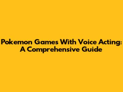 Pokemon Games With Voice Acting: A Comprehensive Guide