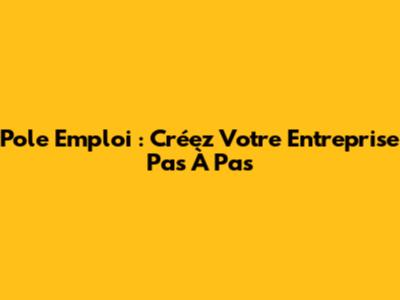 Pole Emploi : Créez Votre Entreprise Pas À Pas