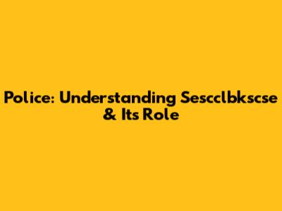 Police: Understanding Sescclbkscse & Its Role