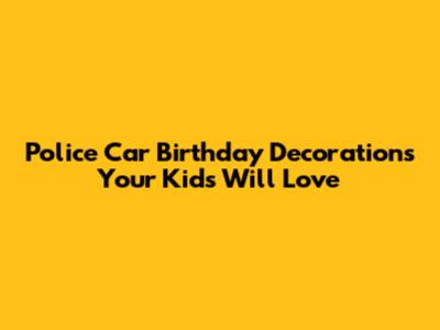 Police Car Birthday Decorations Your Kids Will Love