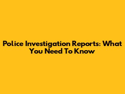 Police Investigation Reports: What You Need To Know
