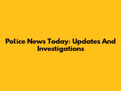 Police News Today: Updates And Investigations