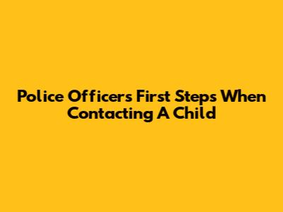 Police Officer's First Steps When Contacting A Child