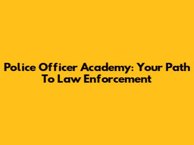 Police Officer Academy: Your Path To Law Enforcement