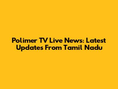 Polimer TV Live News: Latest Updates From Tamil Nadu
