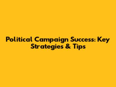 Political Campaign Success: Key Strategies & Tips