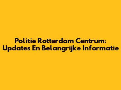 Politie Rotterdam Centrum: Updates En Belangrijke Informatie