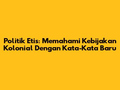 Politik Etis: Memahami Kebijakan Kolonial Dengan Kata-Kata Baru
