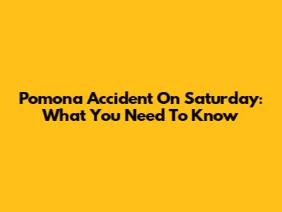 Pomona Accident On Saturday: What You Need To Know