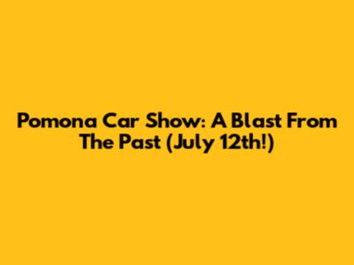 Pomona Car Show: A Blast From The Past (July 12th!)