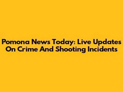 Pomona News Today: Live Updates On Crime And Shooting Incidents