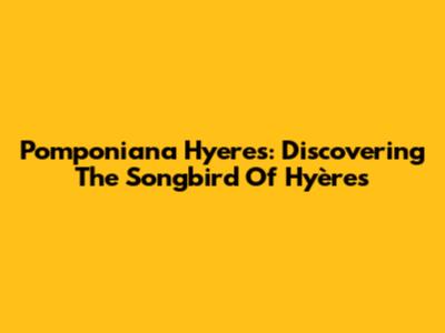 Pomponiana Hyeres: Discovering The Songbird Of Hyères