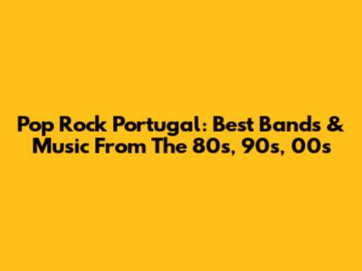 Pop Rock Portugal: Best Bands & Music From The 80s, 90s, 00s