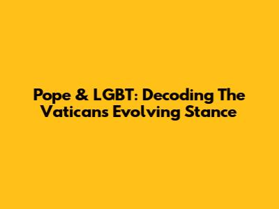 Pope & LGBT: Decoding The Vatican's Evolving Stance