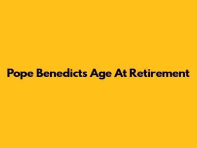 Pope Benedict's Age At Retirement