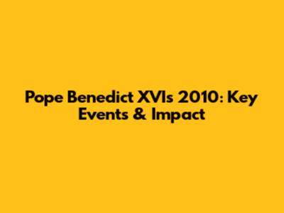 Pope Benedict XVI's 2010: Key Events & Impact