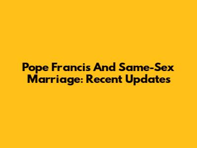 Pope Francis And Same-Sex Marriage: Recent Updates