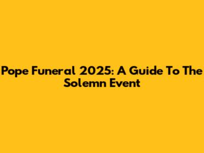 Pope Funeral 2025: A Guide To The Solemn Event