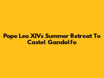 Pope Leo XIV's Summer Retreat To Castel Gandolfo