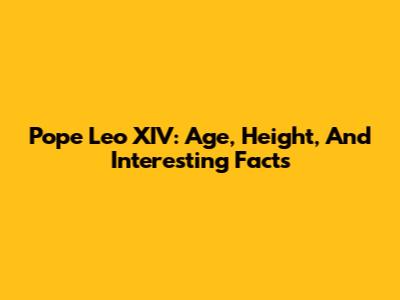 Pope Leo XIV: Age, Height, And Interesting Facts
