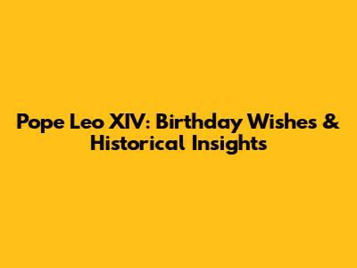 Pope Leo XIV: Birthday Wishes & Historical Insights