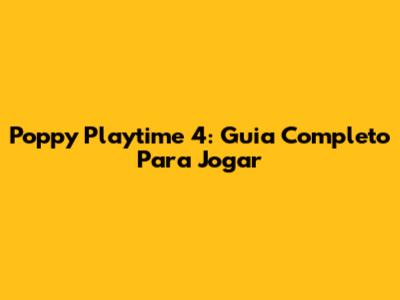 Poppy Playtime 4: Guia Completo Para Jogar
