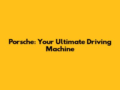 Porsche: Your Ultimate Driving Machine